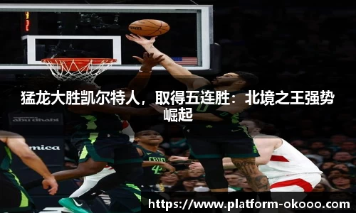 猛龙大胜凯尔特人，取得五连胜：北境之王强势崛起