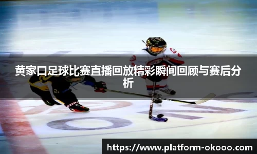 黄家口足球比赛直播回放精彩瞬间回顾与赛后分析