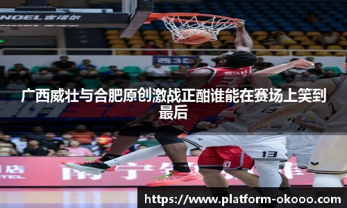 广西威壮与合肥原创激战正酣谁能在赛场上笑到最后