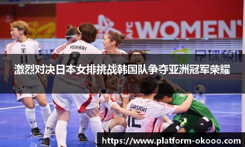 激烈对决日本女排挑战韩国队争夺亚洲冠军荣耀