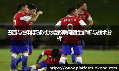 巴西与智利手球对决精彩瞬间图集解析与战术分析