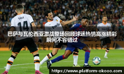 巴萨与瓦伦西亚激战整场回顾球迷热情高涨精彩瞬间不容错过