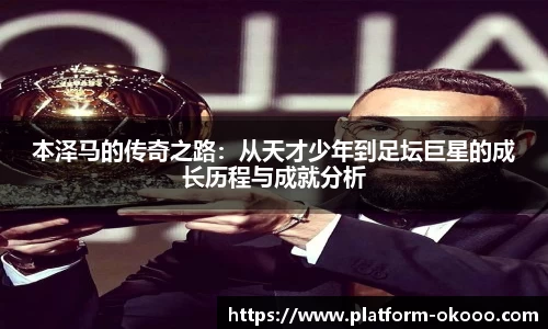本泽马的传奇之路：从天才少年到足坛巨星的成长历程与成就分析