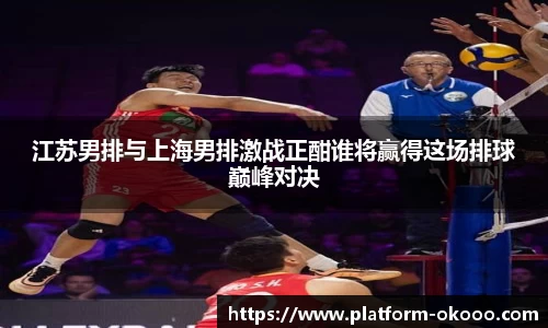 江苏男排与上海男排激战正酣谁将赢得这场排球巅峰对决