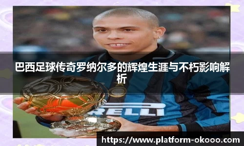 巴西足球传奇罗纳尔多的辉煌生涯与不朽影响解析