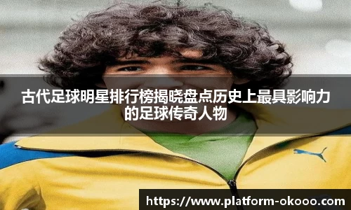 古代足球明星排行榜揭晓盘点历史上最具影响力的足球传奇人物