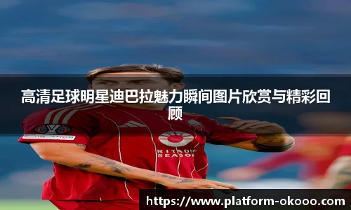 高清足球明星迪巴拉魅力瞬间图片欣赏与精彩回顾